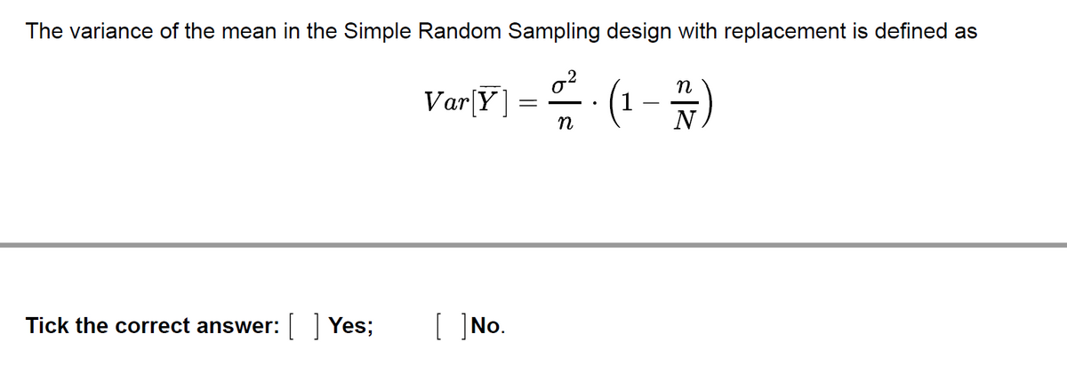 The variance of the mean in the Simple Random Sampling design with replacement is defined as
Var[Y] = ² · (1 - 7/7)
.
n
N
Tick the correct answer: [] Yes;
[ ] No.