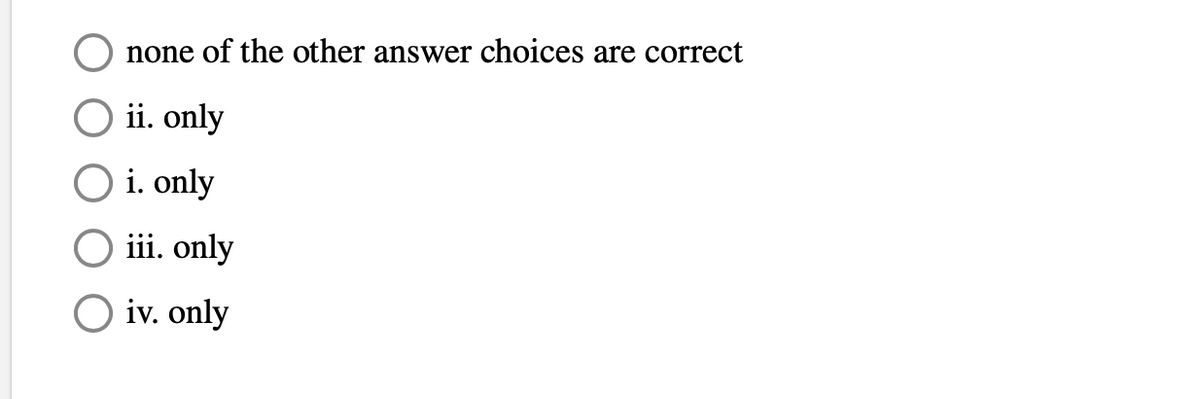none of the other answer choices are correct
ii. only
O i. only
iii. only
O iv. only
