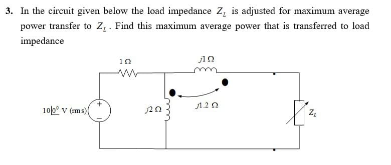 3. In the circuit given below the load impedance Z, is adjusted for maximum average
power transfer to Zz . Find this maximum average power that is transferred to load
impedance
10
j10
j1.2 2
10|0° v (m s)(
j2 0
