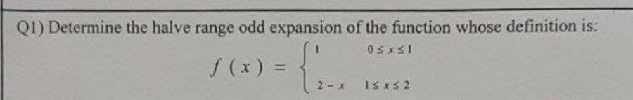 Q1) Determine the halve range odd expansion of the function whose definition is:
0≤x≤1
f(x) =
- {2.
2-x
IS XS2
