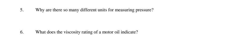 5.
Why are there so many different units for measuring pressure?
6.
What does the viscosity rating of a motor oil indicate?
