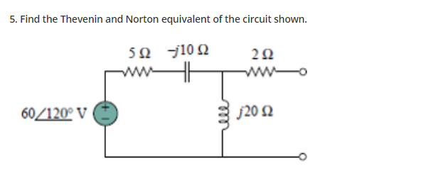 5. Find the Thevenin and Norton equivalent of the circuit shown.
5Ω 10 Ω
wwo
60/120° V
J20 Ω
ele
