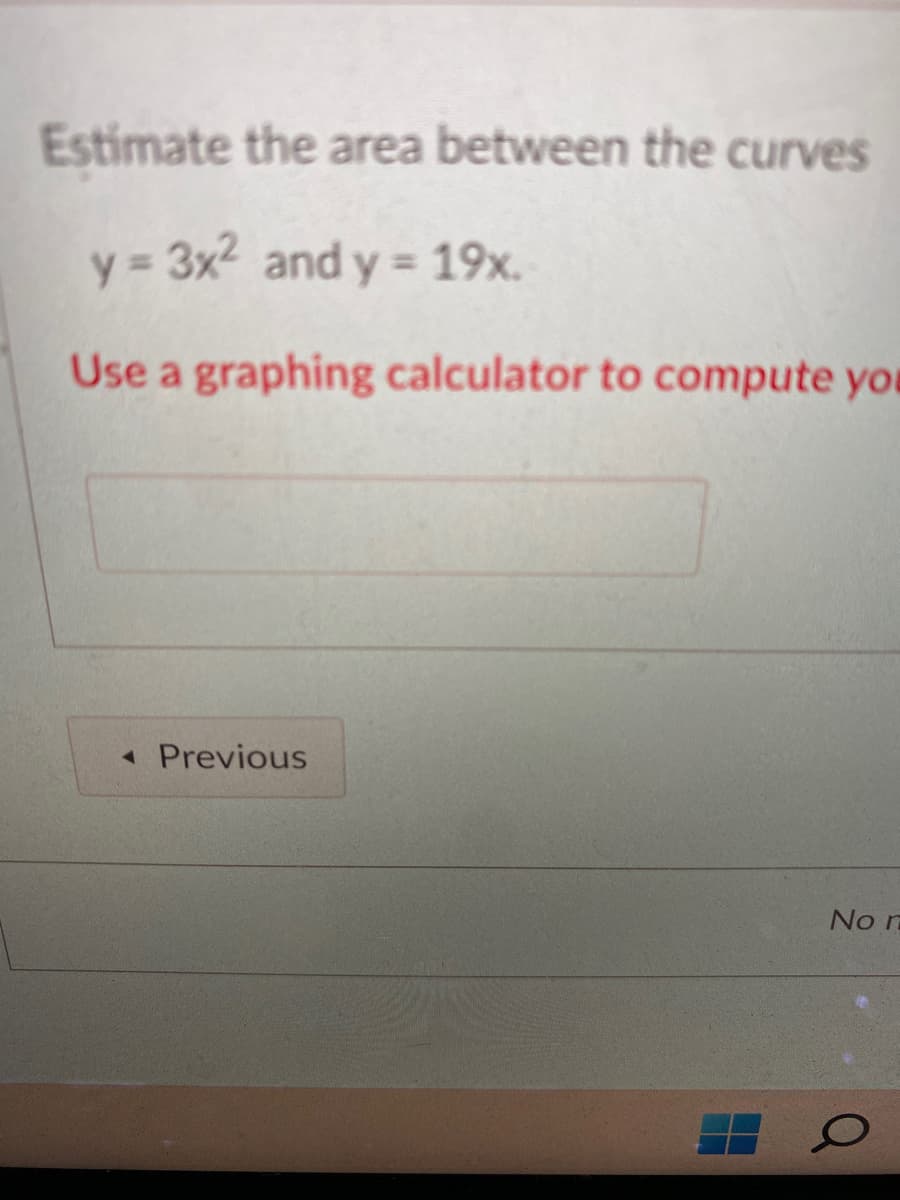 Estimate the area between the curves
y = 3x² and y = 19x.
Use a graphing calculator to compute you
Previous
No r
O