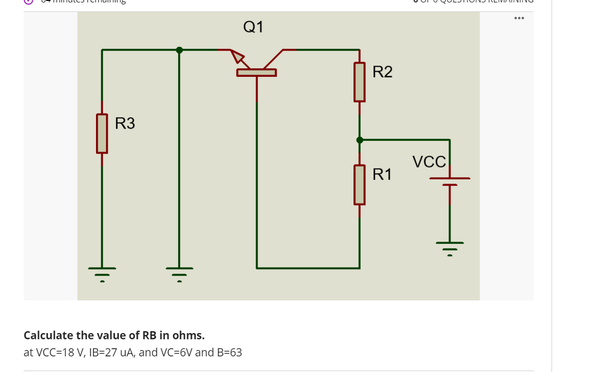 Q1
R2
R3
VCC
R1
Calculate the value of RB in ohms.
at VCC=18 V, IB=27 uA, and VC=6V and B=63
