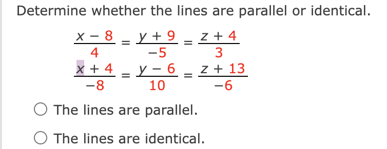 Determine whether the lines are parallel or identical.
х - 8 — у+9
z + 4
-5
x + 4 – y - 6
4
z + 13
|
-8
10
-6
O The lines are parallel.
The lines are identical.
