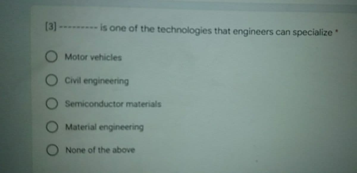 [3]-------- isone of the technologies that engineers can specialize *
Motor vehicles
O Civil engineering
O Semiconductor materials
O Material engineering
None of the above
