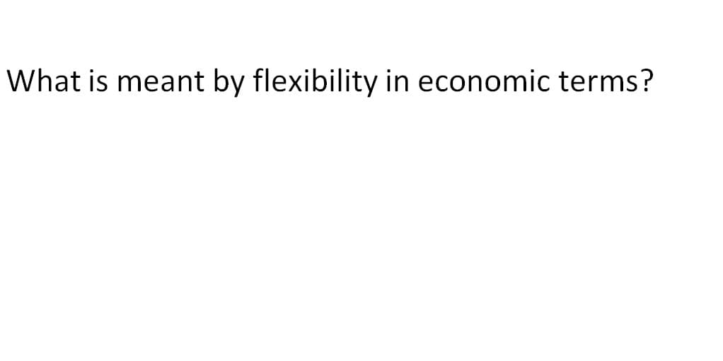 What is meant by flexibility in economic terms?