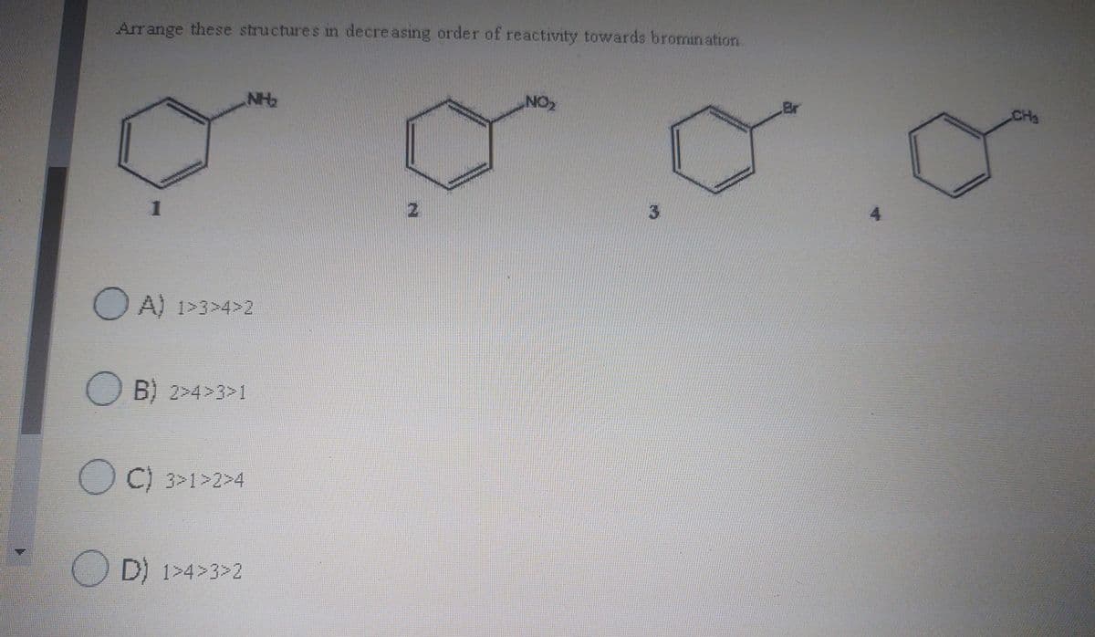 Arrange these structures in decre asing order of reactivity towards bromin ation.
NH2
NO2
Br
CHa
2.
OA) 1>3>4>2
O B) 2>4>3>1
OC) 3>1>2>4
() D) 1>4>3>2
