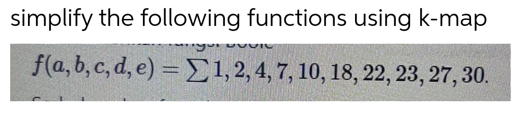 simplify the following functions using k-map
f(a, b, c, d, e) = 1,2, 4, 7, 10, 18, 22, 23, 27, 30.
