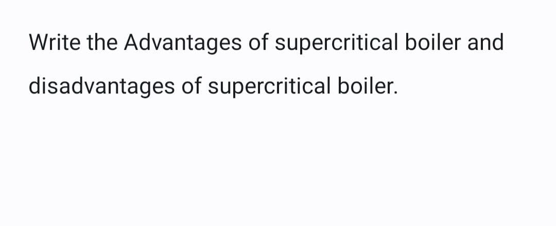 Write the Advantages of supercritical boiler and
disadvantages of supercritical boiler.