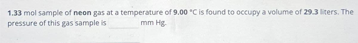 1.33 mol sample of neon gas at a temperature of 9.00 °C is found to occupy a volume of 29.3 liters. The
pressure of this gas sample is
mm Hg.