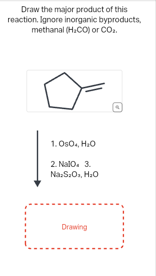 Draw the major product of this
reaction. Ignore inorganic byproducts,
methanal (H₂CO) or CO2.
1. OSO4, H₂O
2. NaIO4 3.
Na2S2O3, H₂O
Drawing
