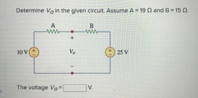 Determine Vo in the given circuit. Assume A = 19 Q and B = 15 N.
A
10 V
Vo
25 V
The voltage Vo=
V.
