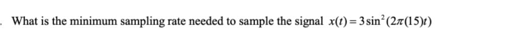 .What is the minimum sampling rate needed to sample the signal x(t) = 3 sin?(27(15)t)
