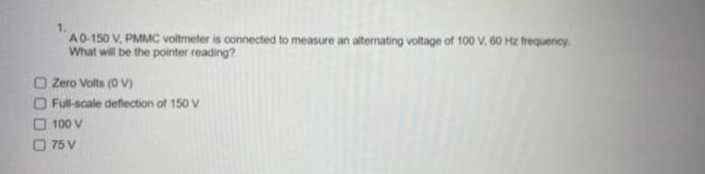 A0-150 V, PMMC voltmeter is connected to measure an alternating voltage of 100 V, 60 Hz frequency.
What will be the pointer reading?
O Zero Volts (0 V)
O Full-scale deflection of 150 V
100 V
75 V
