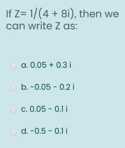 If Z= 1/(4 + 8i), then we
can write Z as:
a. 0.05 + 0.3 i
O b. -0.05 - 0.2 i
c. 0.05 - 0.1 i
O d. -0.5 - 0.1 i
