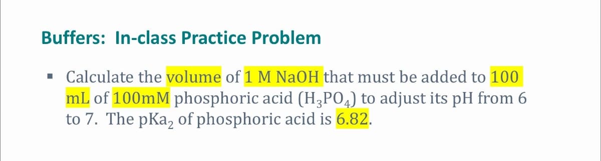 Buffers: In-class Practice Problem
▪ Calculate the volume of 1 M NaOH that must be added to 100
mL of 100mM phosphoric acid (H3PO4) to adjust its pH from 6
to 7. The pKa2 of phosphoric acid is 6.82.