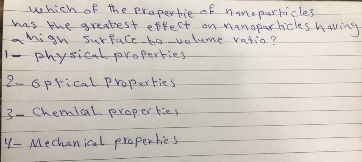 which of the propertie
has the greakest effect on nanoparticles having
high Surface bo volume ratio?
physical properties
of nanoparþicles
2-6ptical properties
3- ChemicaL properties
4- Mechan ical properties
