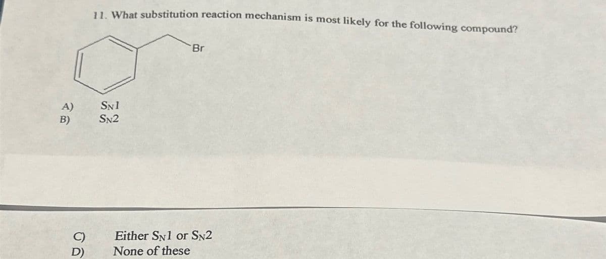 11. What substitution reaction mechanism is most likely for the following compound?
Br
A)
B)
SN1
SN2
C)
Either SN1 or SN2
D)
None of these