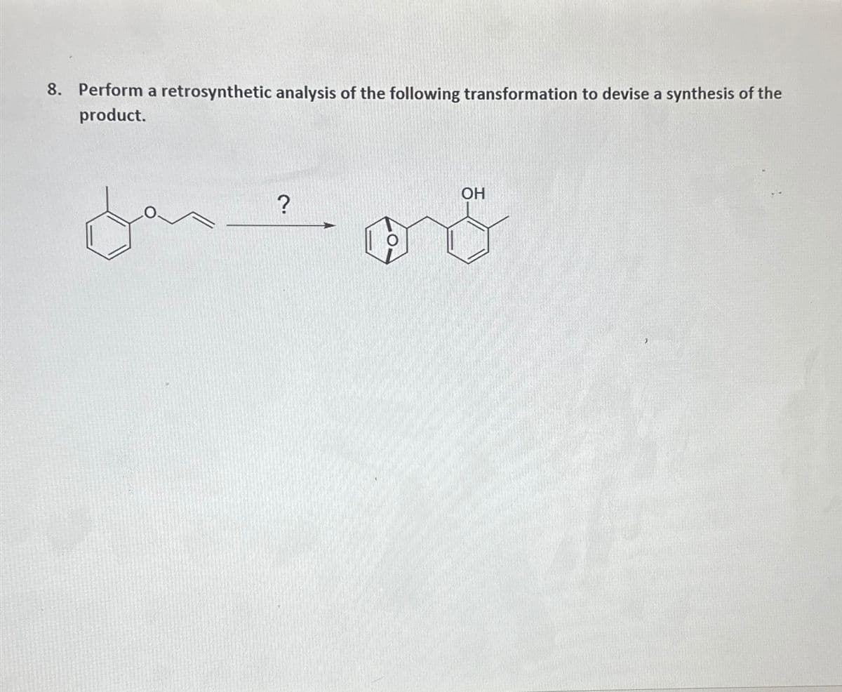 8. Perform a retrosynthetic analysis of the following transformation to devise a synthesis of the
product.
OH
?
