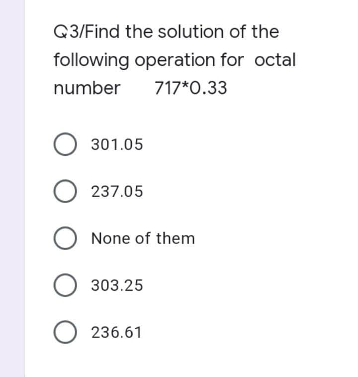 Q3/Find the solution of the
following operation for octal
number
717*0.33
O 301.05
O 237.05
O None of them
O 303.25
O 236.61
