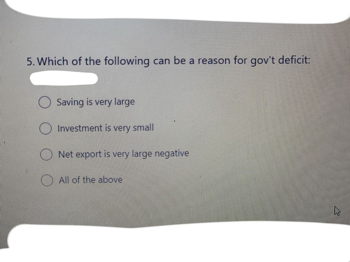 5. Which of the following can be a reason for gov't deficit:
Saving is very large
O Investment is very small
Net export is very large negative
All of the above
