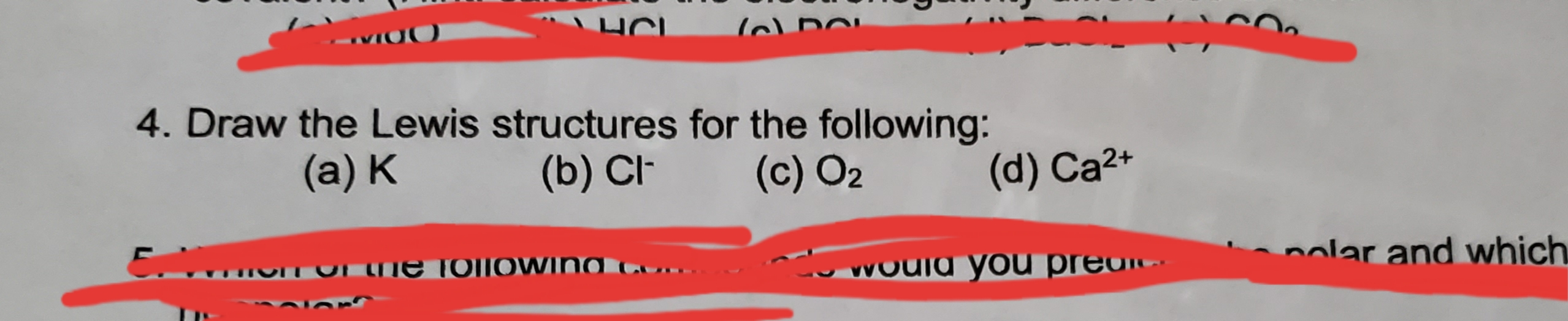 HCI
VIO
4. Draw the Lewis structures for the following:
(a) K
(b) Cl
(d) Ca2
(c) O2
nolar and which
U he T0IIOWINO
would you preo
