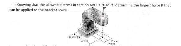 .. Knowing that the allowable stress in section ABD is 70 MPa, determine the largest force P that
can be applied to the bracket sown.
22 mm
15 mm
15 un
