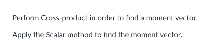 Perform Cross-product in order to find a moment vector.
Apply the Scalar method to find the moment vector.