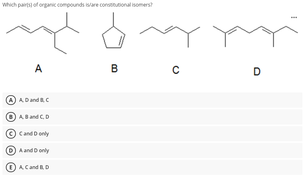 Which pair(s) of organic compounds is/are constitutional isomers?
A
B
D
A) A, D and B, C
B) A, B and C, D
c) C and D only
D A and D only
E) A, C and B, D
