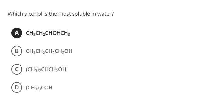 Which alcohol is the most soluble in water?
A CH;CH,CHOHCH3
B CH;CH2CH2CH2OH
(c) (CH3)2CHCH2OH
D (CH3)3COH
