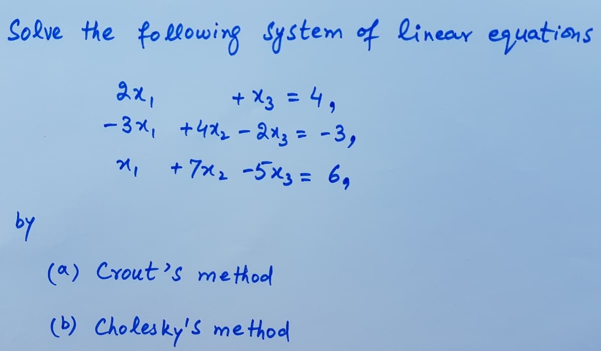 Solve the fo llowing system of linear equations
+ X3 = 4,
- 3x, +4X2-213=-3,
+ 7x2 -5x3 = 6,
2x,
%3D
by
(a) Crout's method
(b) Choles ky's method
