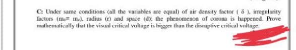 C: Under same conditions (all the variables are equal) of air density factor (8), irregularity
factors (mm), radius (r) and space (d): the phenomenon of corona is happened. Prove
mathematically that the visual critical voltage is bigger than the disruptive critical voltage.