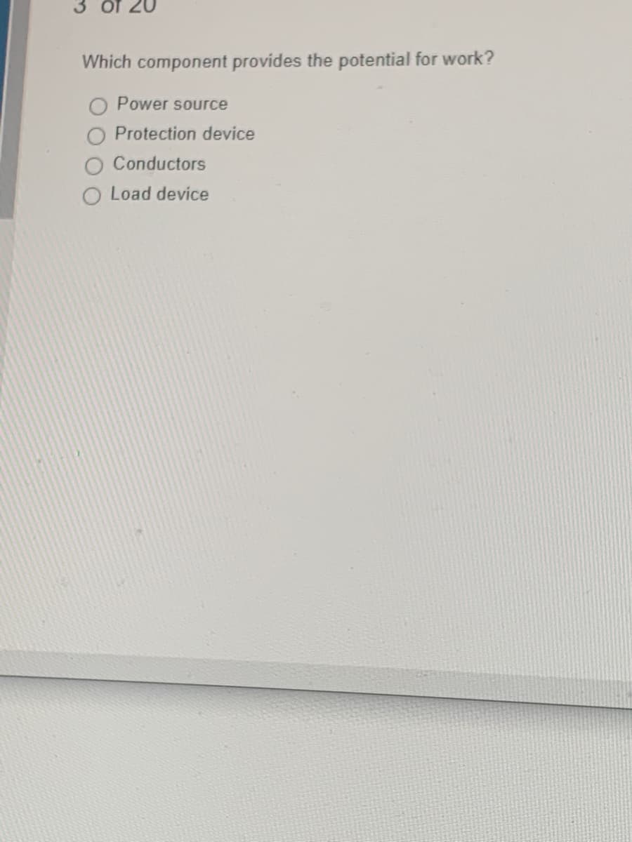 3 of 20
Which component provides the potential for work?
Power source
Protection device
Conductors
Load device