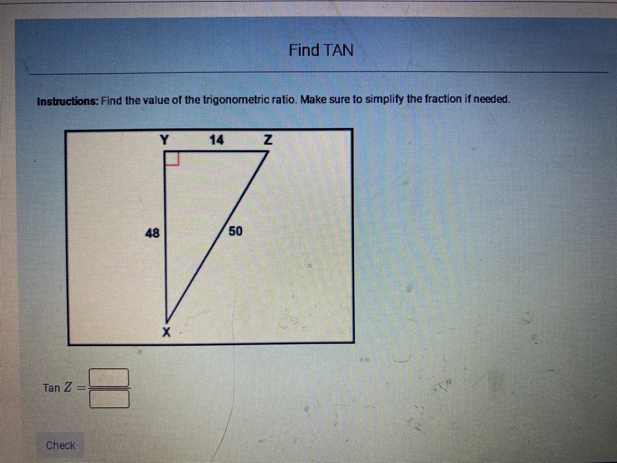 Find TAN
Instructions: Find the value of the trigonometric ratio. Make sure to simplify the fraction if needed.
Y.
14
48
50
Tan Z
Check
