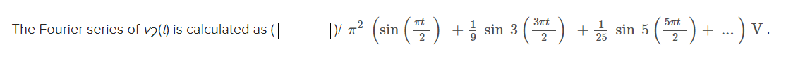 The Fourier series of v2(t) is calculated as
nt
3πt
2
5πt
(sin (*) sin 3 (³2) sin 5 (2²)+..) V.
+
2
+ 2