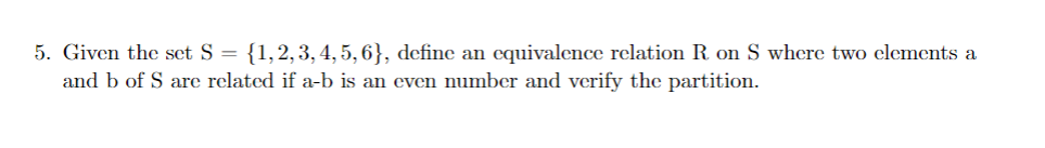 5. Given the set S = {1,2,3, 4, 5, 6}, define an equivalence relation R. on S where two elements a
and b of S are related if a-b is an even number and verify the partition.
