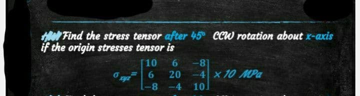 HeFind the stress tensor after 45° CCW rotation about x-axis
if the origin stresses tensor is
o xyz
10 6
6 20
-8
-4
Mika
-8]
-4 x 10 MPa
10.
