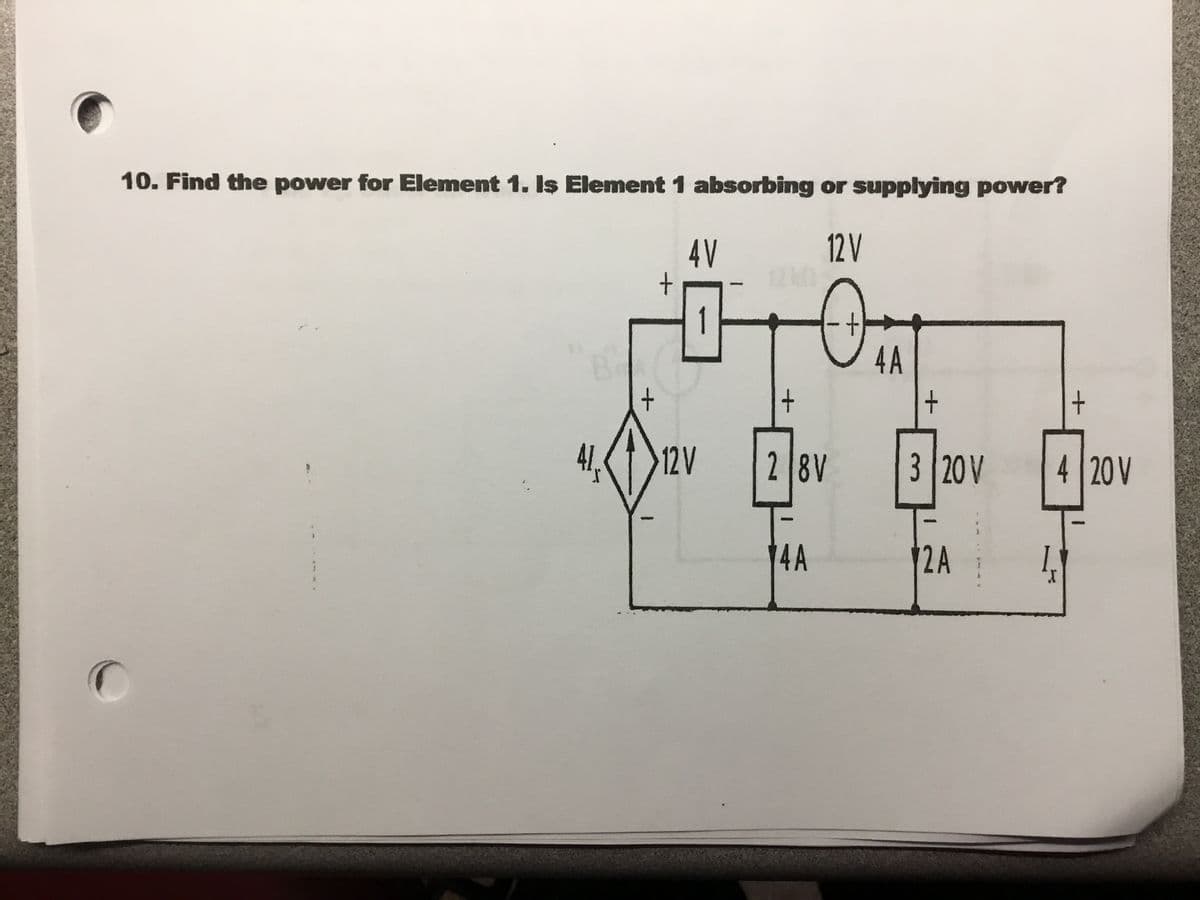 10. Find the power for Element 1. Is Element 1 absorbing or supplying power?
4V
12V
1
4A
+
4/,
12V
2 8V
3 20V
4
20 V
14 A
2A
1,

