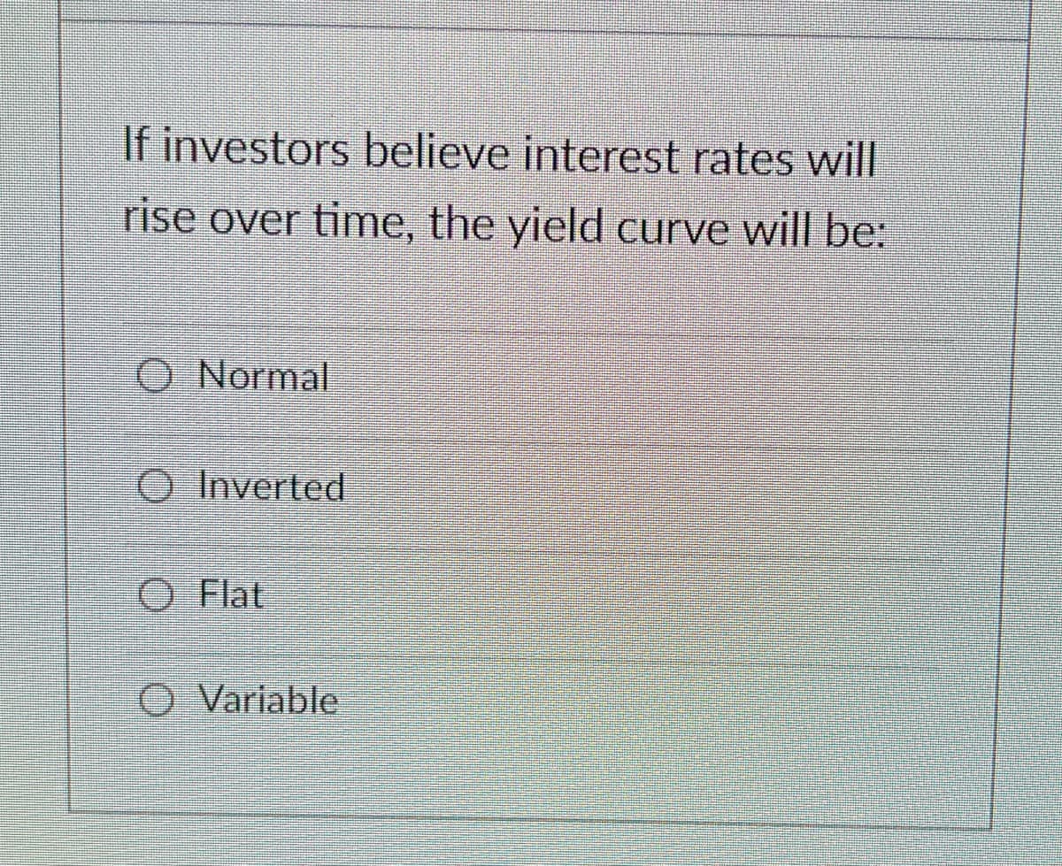 If investors believe interest rates will
rise over time, the yield curve will be:
O Normal
OInverted
O Flat
O Variable
