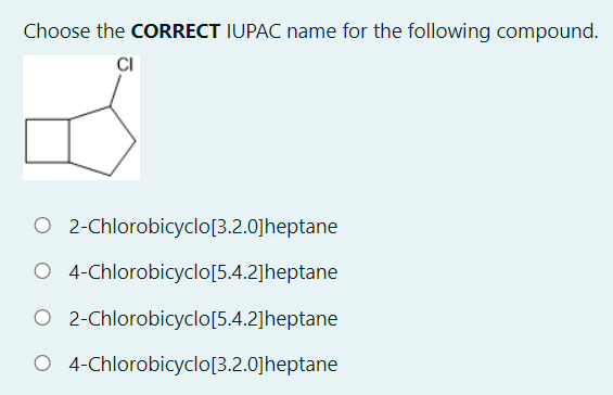 Choose the CORRECT IUPAC name for the following compound.
CI
O 2-Chlorobicyclo[3.2.0]heptane
O 4-Chlorobicyclo[5.4.2]heptane
O 2-Chlorobicyclo[5.4.2]heptane
O 4-Chlorobicyclo[3.2.0]heptane
