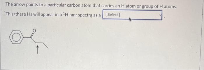 The arrow points to a particular carbon atom that carries an H atom or group of H atoms.
This/these Hs will appear in a ¹H nmr spectra as a [Select]