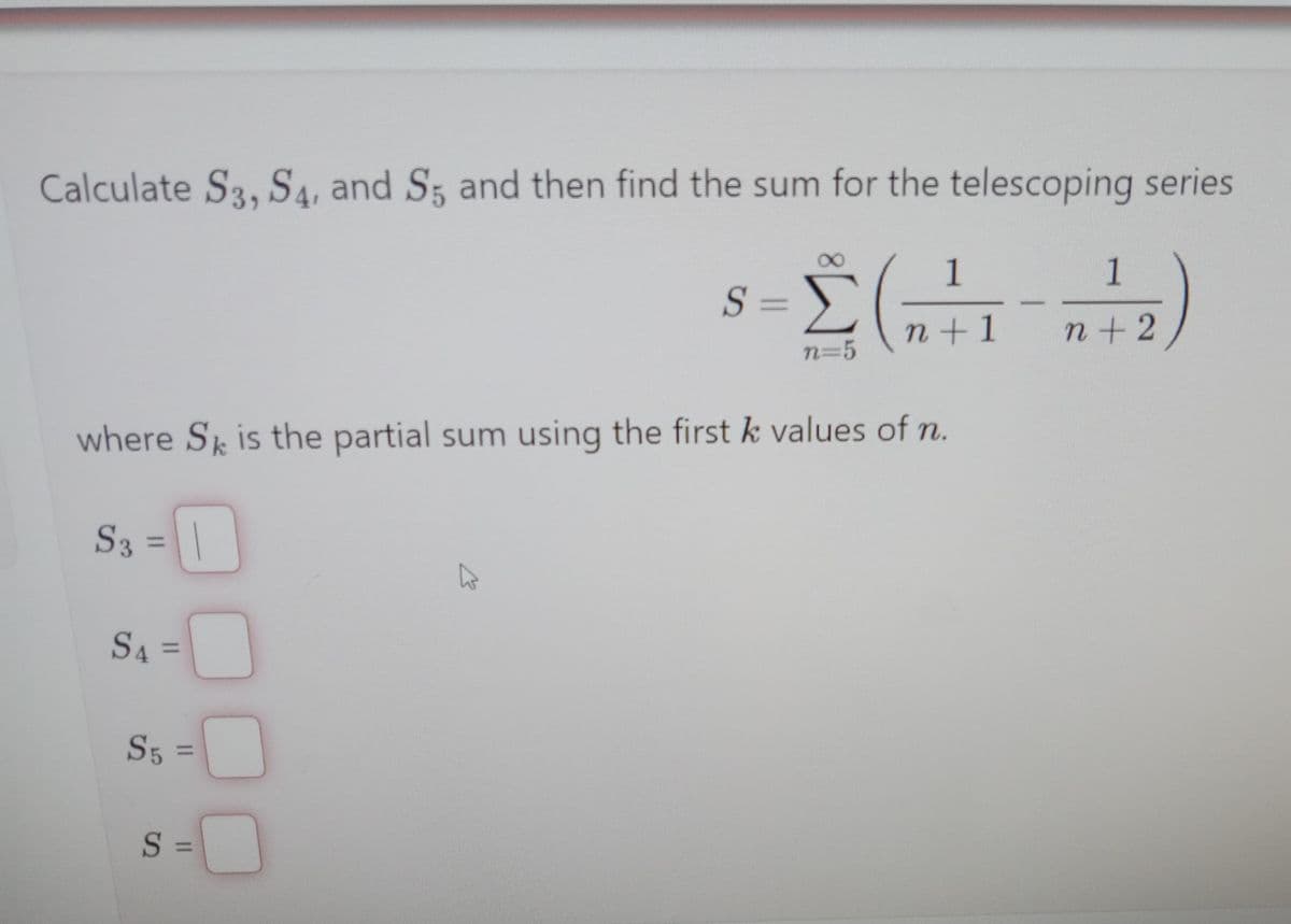 Calculate S3, S4, and S5 and then find the sum for the telescoping series
8-2 (1-₂)
S =
n+1
n+2
n=5
where Sk is the partial sum using the first k values of n.
S3 =
S4=
S5 =
S =
K
