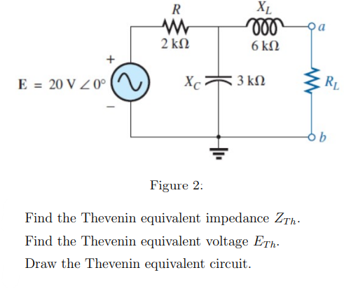 E = 20 V Z0°
R
XL
ww
000
2 ΚΩ
6 ΚΩ
Хо
3 ΚΩ
RL
Figure 2:
Find the Thevenin equivalent impedance ZTh
Find the Thevenin equivalent voltage ETh
Draw the Thevenin equivalent circuit.
b