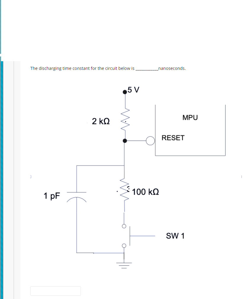 The discharging time constant for the circuit below is
_nanoseconds.
5 V
MPU
2 kQ
RESET
100 kQ
1 pF
SW 1
