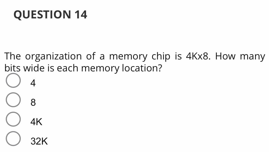 QUESTION 14
The organization of a memory chip is 4KX8. How many
bits wide is each memory location?
4
8
4K
32K
