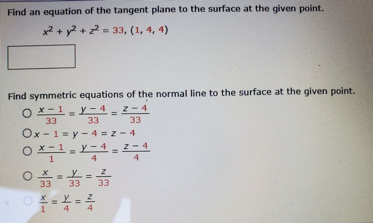 Find an equation of the tangent plane to the surface at the given point.
x² + y2 + z2 = 33, (1, 4, 4)
Find symmetric equations of the normal line to the surface at the given point.
O X - 1
33
Y- 4
33
4
33
Ox - 1 = y – 4 = z – 4
_ y – 4 _ z - 4
%3D
O X - 1
1.
4
33
33
33
1.
4
4.
