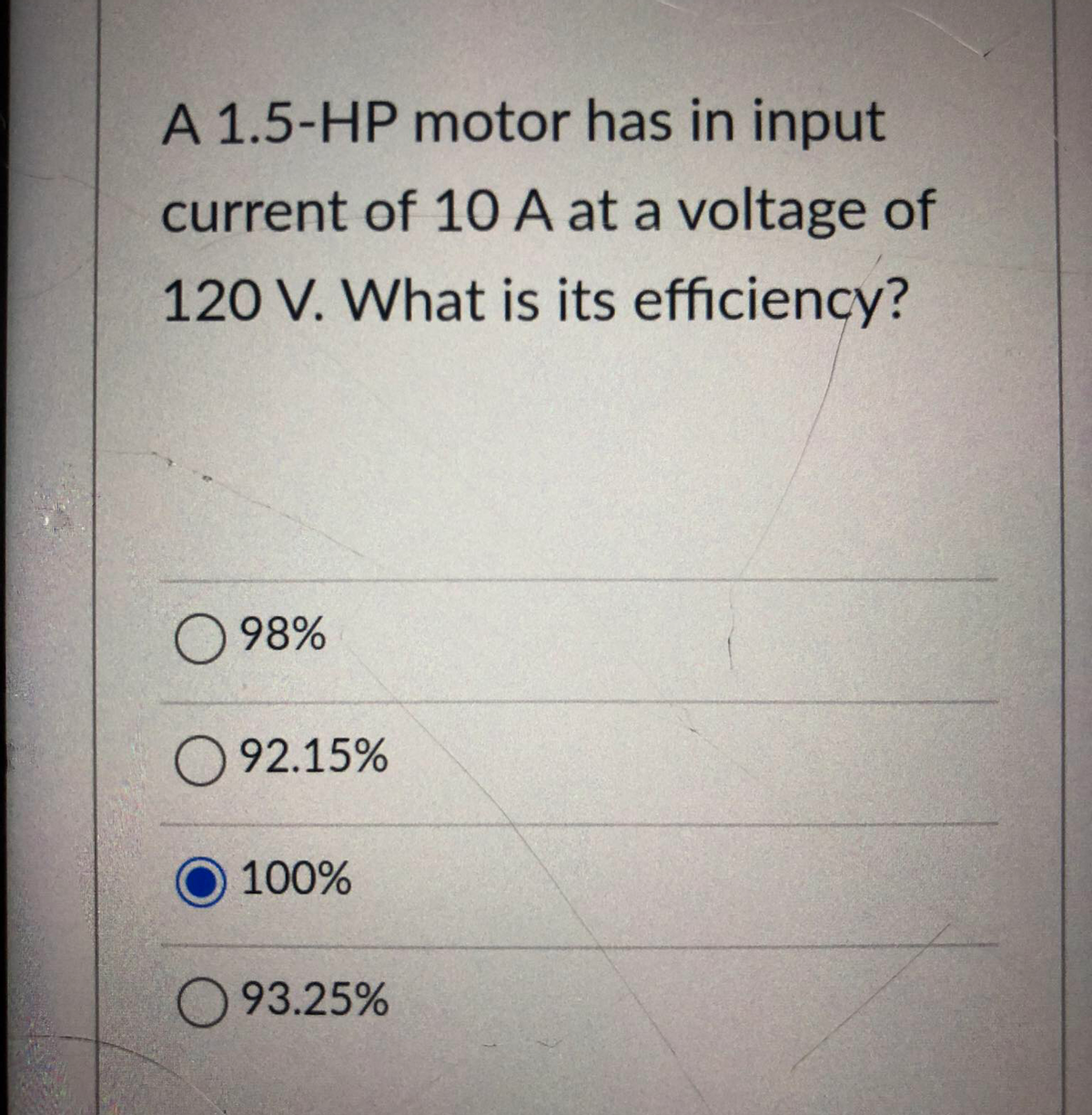 A 1.5-HP motor has in input
current of 10 A at a voltage of
120 V. What is its efficiency?
98%
92.15%
100%
93.25%