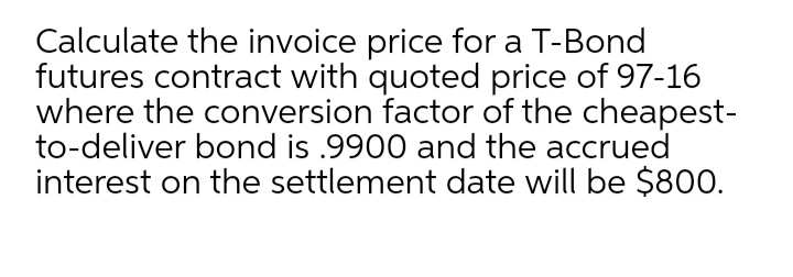Calculate the invoice price for a T-Bond
futures contract with quoted price of 97-16
where the conversion factor of the cheapest-
to-deliver bond is .9900 and the accrued
interest on the settlement date will be $800.
