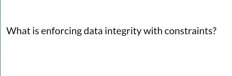 What is enforcing data integrity with constraints?